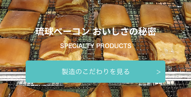 琉球ベーコン おいしさの秘密 SPECIALTY PRODUCTS 製造のこだわりを見る